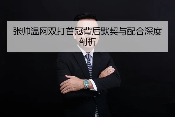 张帅温网双打首冠背后默契与配合深度剖析